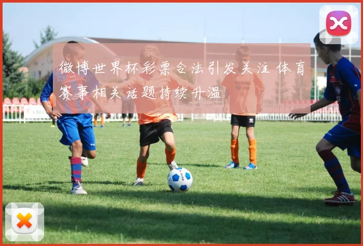 微博世界杯彩票合法引发关注 体育赛事相关话题持续升温