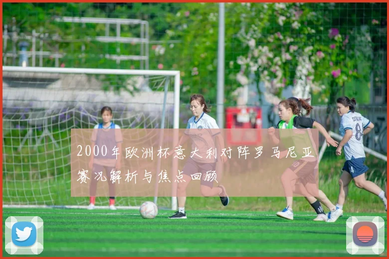 2000年欧洲杯意大利对阵罗马尼亚赛况解析与焦点回顾