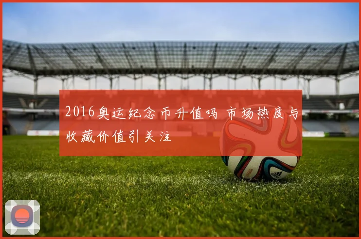 2016奥运纪念币升值吗 市场热度与收藏价值引关注