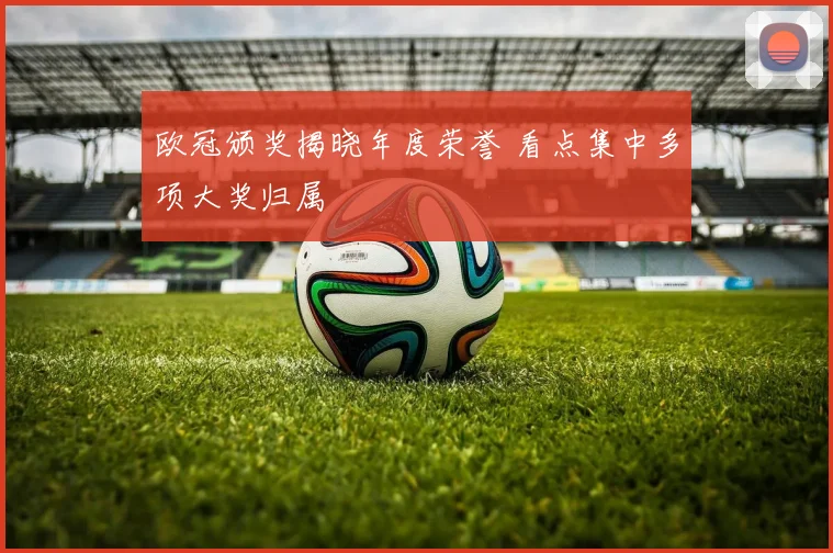 欧冠颁奖揭晓年度荣誉 看点集中多项大奖归属