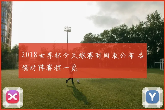 2018世界杯今天球赛时间表公布 各场对阵赛程一览