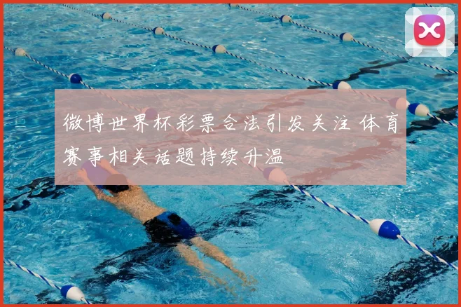 微博世界杯彩票合法引发关注 体育赛事相关话题持续升温