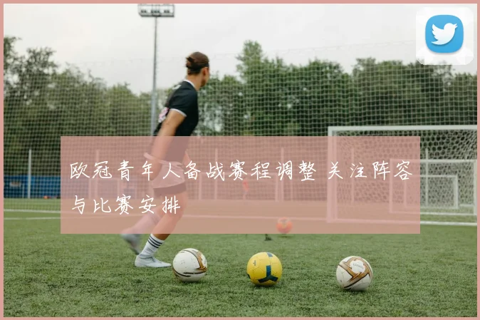 欧冠青年人备战赛程调整 关注阵容与比赛安排