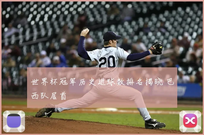 世界杯冠军历史进球数排名揭晓 巴西队居首