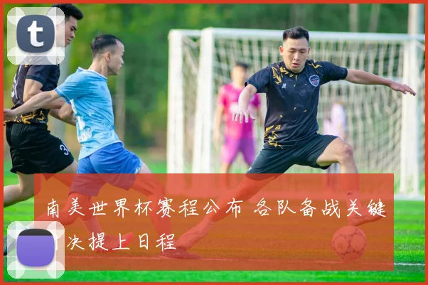 南美世界杯赛程公布 各队备战关键对决提上日程